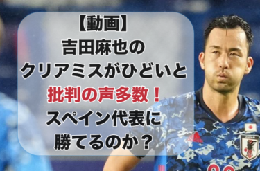 【動画】吉田麻也のクリアミスがひどいと批判の声多数！スペイン代表に勝てるのか？